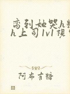 脔到她哭h粗话h上司1v1视频封面