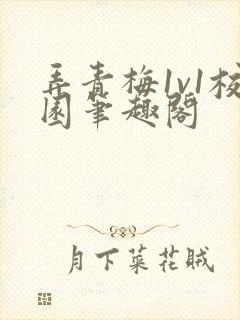 弄青梅1v1校园笔趣阁