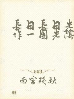 长日长日光阴乱作一团光阴似箭时渺渺笔趣阁