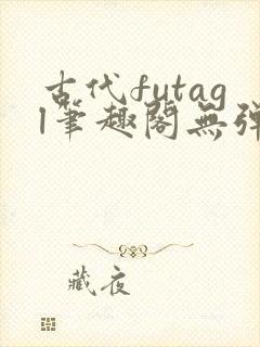 古代futagl笔趣阁无弹窗