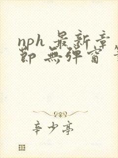 nph 最新章节 无弹窗 笔趣阁