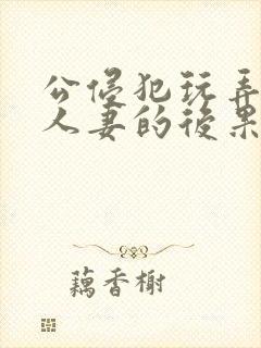 公侵犯玩弄熟睡人妻的后果