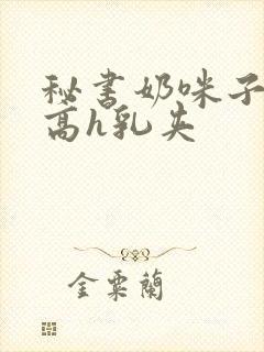 秘书奶咪子真大高h乳夹