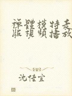 禅体模特走秀原版视频播放