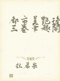 都市美艳后宫第三卷笔趣阁免费阅读全文