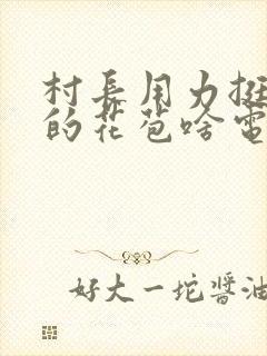 村长用力挺进她的花苞啥电视