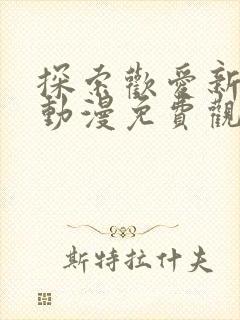 探索欢爱新境界动漫免费观看全集