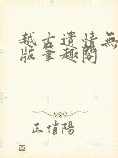 越古遗情无删减版笔趣阁