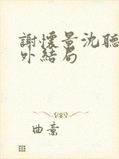 谢怀景沈听澜番外结局