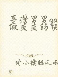 台湾男男gay做爽爽的视频