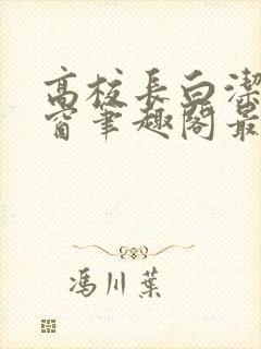 高校长白洁无弹窗笔趣阁最新章节