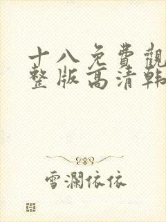 十八免费观看完整版高清韩剧动漫