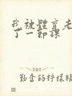 我被体育老师c了一节课