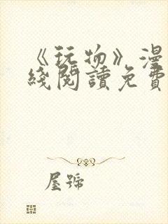 《玩物》漫画在线阅读免费下拉式