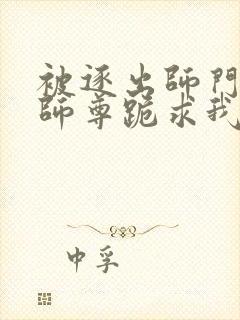 被逐出师门美人师尊跪求我原谅笔趣阁