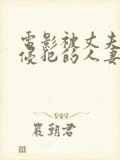 电影被丈夫上司侵犯的人妻