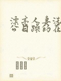 漂亮人妻洗澡被公日躁的在线阅读