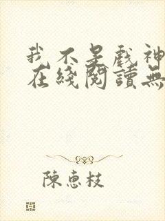 我不是戏神小说在线阅读无弹窗