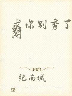 求你别秀了笔趣阁