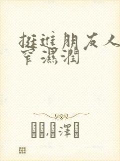 挺进朋友人妻紧窄湿润