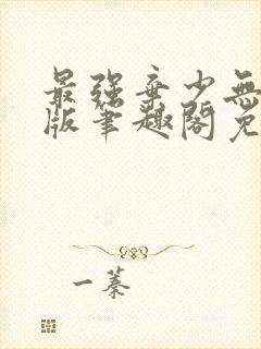 最强弃少无删减版笔趣阁免费阅读