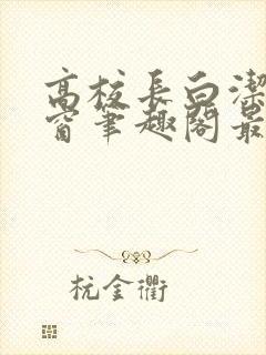 高校长白洁无弹窗笔趣阁最新章节封面