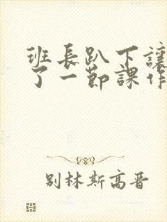 班长趴下让我C了一节课作文封面