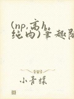 (np,高h,纯肉)笔趣阁