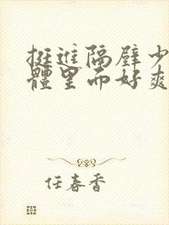 挺进隔壁少妇身体里面好爽