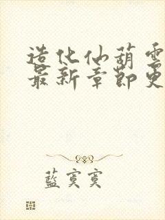 造化仙葫云真人最新章节更新