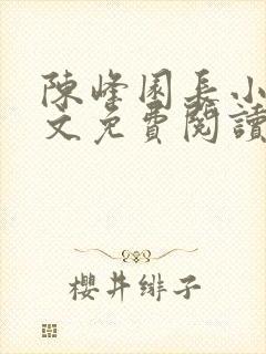 陈峰园长小说全文免费阅读无弹窗