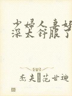 少妇人妻好紧好深太舒服了视频