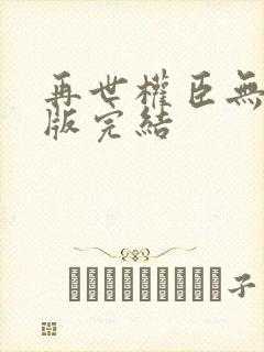 再世权臣无删减版完结