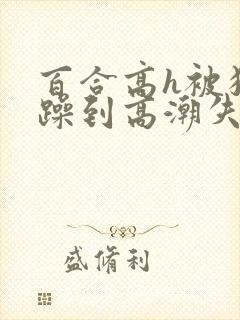 百合高h被狂c躁到高潮失禁