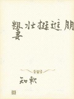 粗壮挺进朋友人妻