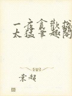 一夜贪欢总裁别太猛笔趣阁