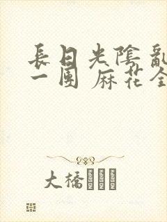 长日光阴 乱作一团 麻花全文无删减