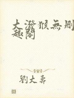 大泼猴无删减笔趣阁