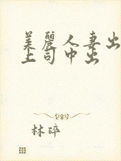 美丽人妻出差被上司中出