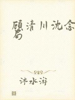 顾清川沈念大结局