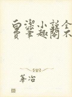 白洁小说全文免费笔趣阁不知所措