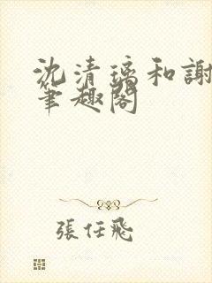 沈清璃和谢明川笔趣阁