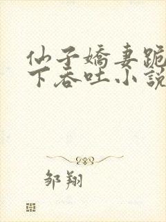 仙子娇妻跪在胯下吞吐小说绿帽