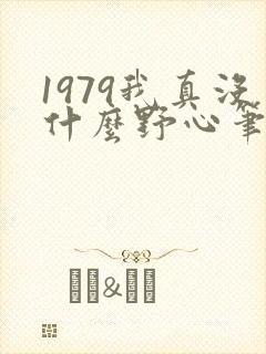 1979我真没什么野心笔趣阁