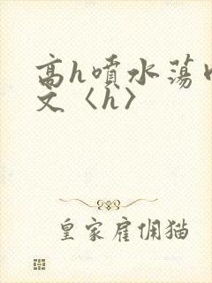 高h喷水荡肉欲文〈h〉