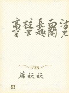 高校长白沽无弹窗笔趣阁免费阅读全文