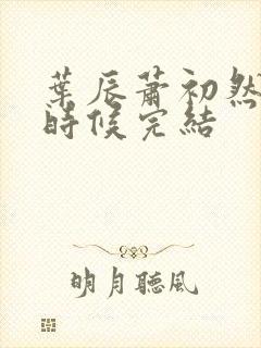 叶辰萧初然什么时候完结