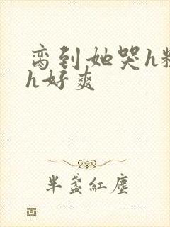 脔到她哭h粗话h好爽