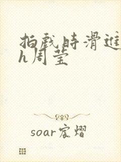 拍戏时滑进去了h周莹