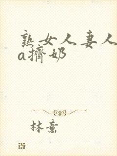 熟女人妻人妻のa挤奶